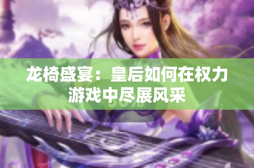 龙椅盛宴：皇后如何在权力游戏中尽展风采