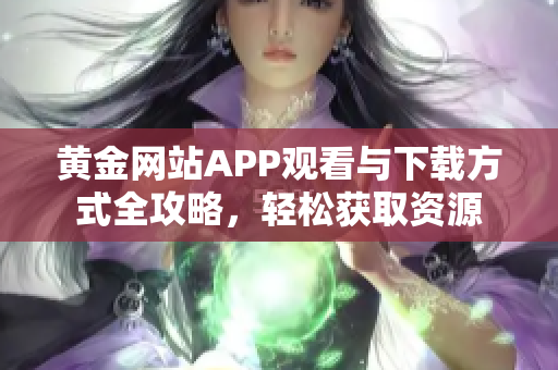 黄金网站APP观看与下载方式全攻略，轻松获取资源