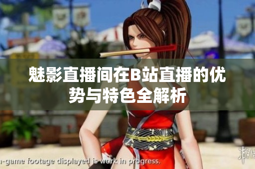 魅影直播间在B站直播的优势与特色全解析