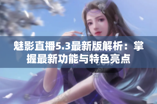 魅影直播5.3最新版解析：掌握最新功能与特色亮点