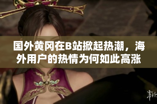 国外黄冈在B站掀起热潮，海外用户的热情为何如此高涨