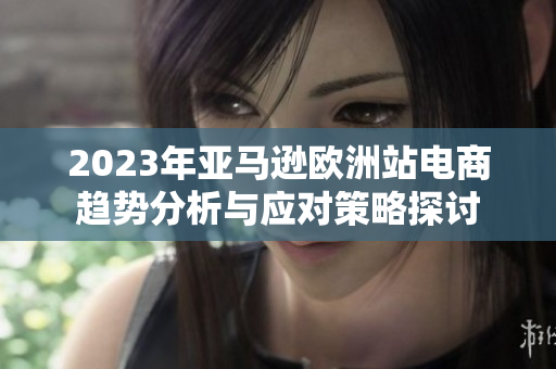 2023年亚马逊欧洲站电商趋势分析与应对策略探讨