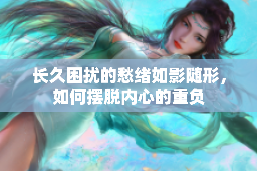 长久困扰的愁绪如影随形，如何摆脱内心的重负