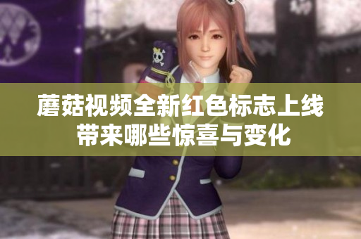 蘑菇视频全新红色标志上线 带来哪些惊喜与变化