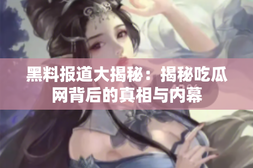 黑料报道大揭秘：揭秘吃瓜网背后的真相与内幕