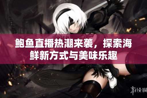鲍鱼直播热潮来袭，探索海鲜新方式与美味乐趣