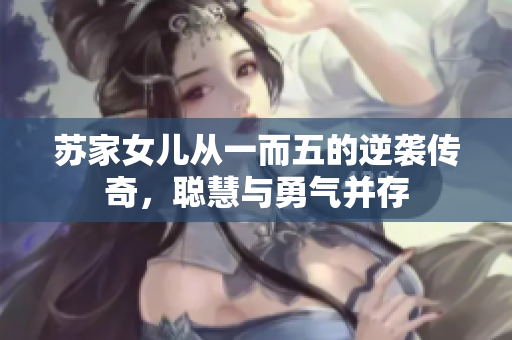 苏家女儿从一而五的逆袭传奇，聪慧与勇气并存