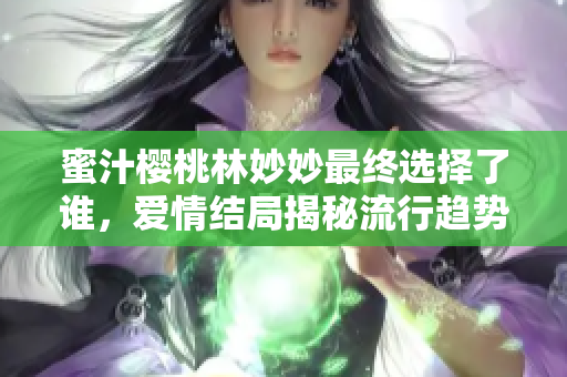 蜜汁樱桃林妙妙最终选择了谁，爱情结局揭秘流行趋势