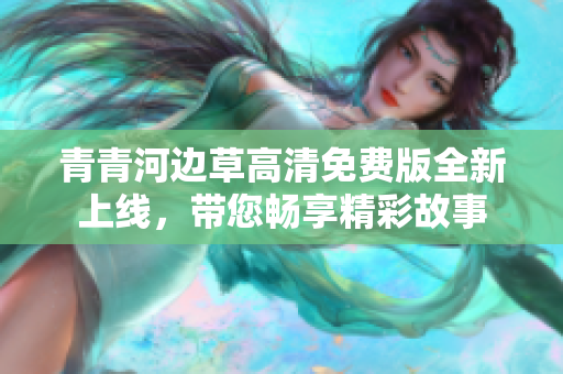 青青河边草高清免费版全新上线，带您畅享精彩故事