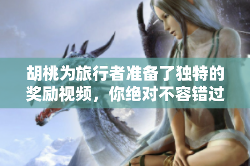 胡桃为旅行者准备了独特的奖励视频，你绝对不容错过！