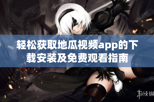 轻松获取地瓜视频app的下载安装及免费观看指南