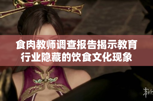 食肉教师调查报告揭示教育行业隐藏的饮食文化现象