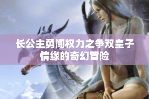 长公主勇闯权力之争双皇子情缘的奇幻冒险