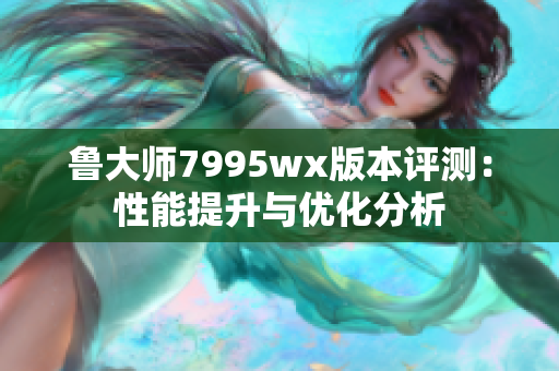 鲁大师7995wx版本评测：性能提升与优化分析