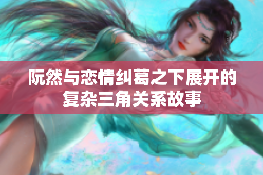 阮然与恋情纠葛之下展开的复杂三角关系故事