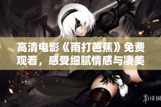 高清电影《雨打芭蕉》免费观看，感受细腻情感与凄美故事