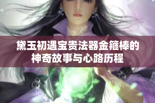 黛玉初遇宝贵法器金箍棒的神奇故事与心路历程