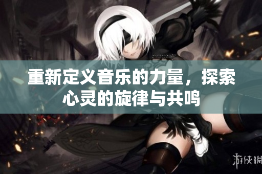 重新定义音乐的力量，探索心灵的旋律与共鸣