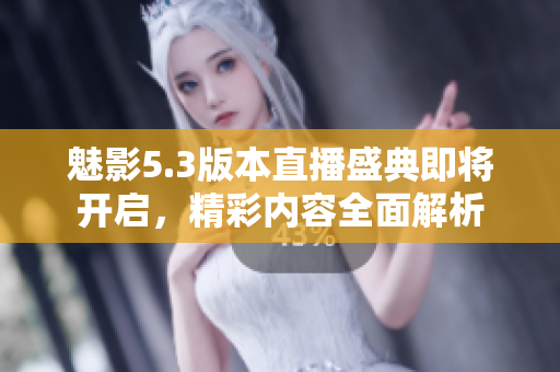 魅影5.3版本直播盛典即将开启，精彩内容全面解析