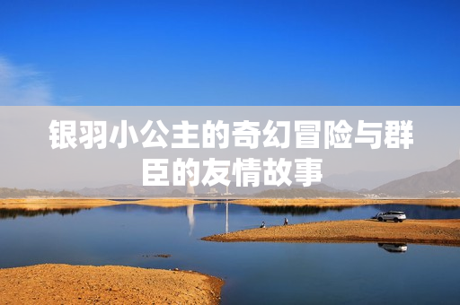 银羽小公主的奇幻冒险与群臣的友情故事