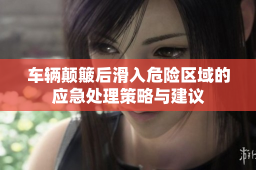 车辆颠簸后滑入危险区域的应急处理策略与建议