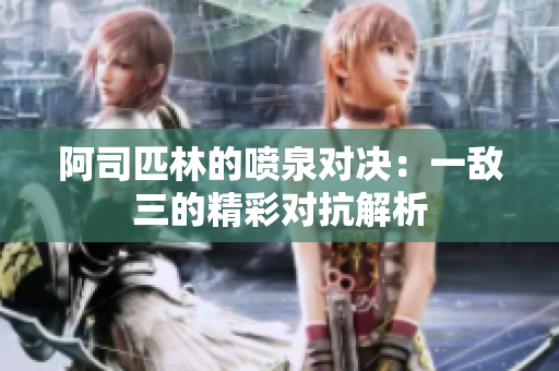 阿司匹林的喷泉对决：一敌三的精彩对抗解析