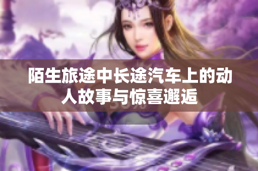 陌生旅途中长途汽车上的动人故事与惊喜邂逅