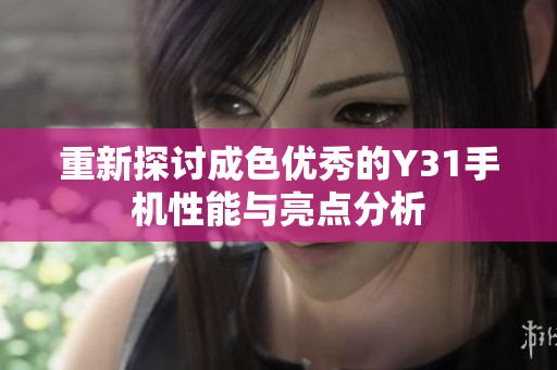 重新探讨成色优秀的Y31手机性能与亮点分析