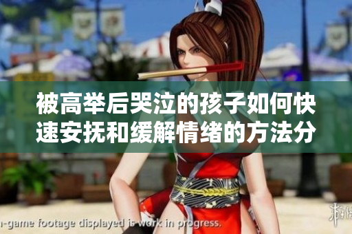 被高举后哭泣的孩子如何快速安抚和缓解情绪的方法分享