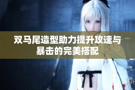 双马尾造型助力提升攻速与暴击的完美搭配