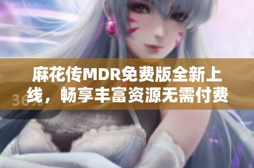 麻花传MDR免费版全新上线，畅享丰富资源无需付费