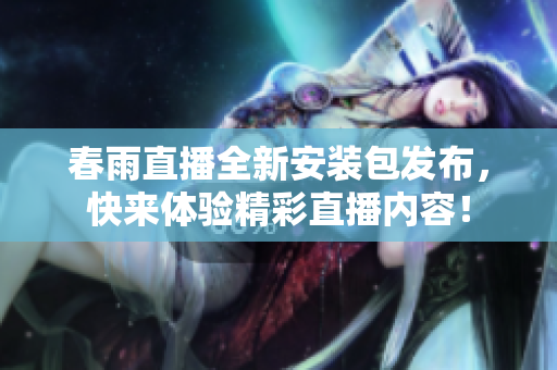 春雨直播全新安装包发布，快来体验精彩直播内容！