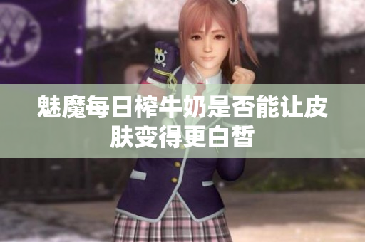 魅魔每日榨牛奶是否能让皮肤变得更白皙