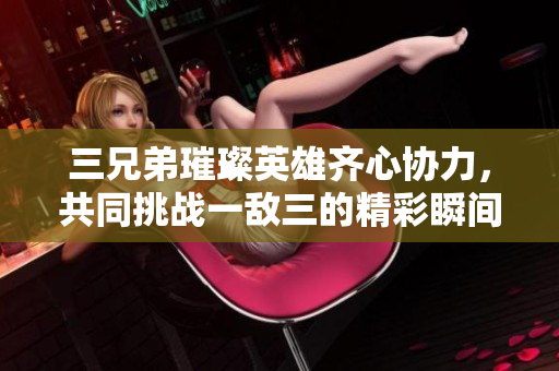 三兄弟璀璨英雄齐心协力，共同挑战一敌三的精彩瞬间