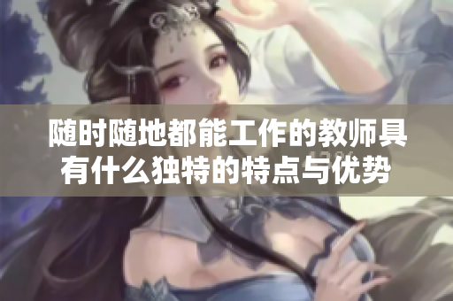随时随地都能工作的教师具有什么独特的特点与优势