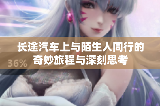 长途汽车上与陌生人同行的奇妙旅程与深刻思考