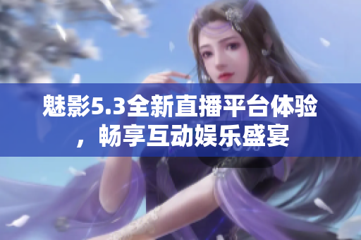 魅影5.3全新直播平台体验，畅享互动娱乐盛宴
