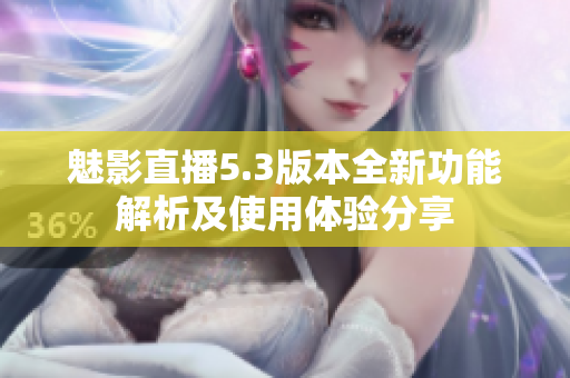 魅影直播5.3版本全新功能解析及使用体验分享