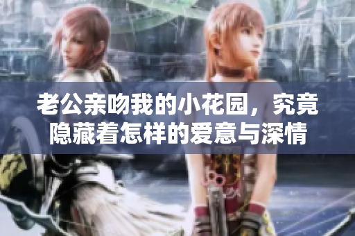 老公亲吻我的小花园，究竟隐藏着怎样的爱意与深情