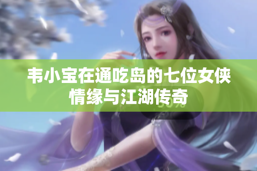 韦小宝在通吃岛的七位女侠情缘与江湖传奇