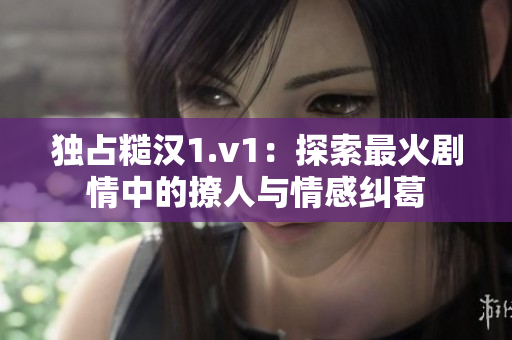 独占糙汉1.v1：探索最火剧情中的撩人与情感纠葛