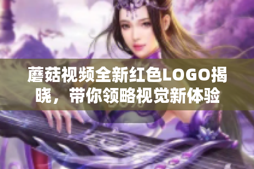 蘑菇视频全新红色LOGO揭晓，带你领略视觉新体验