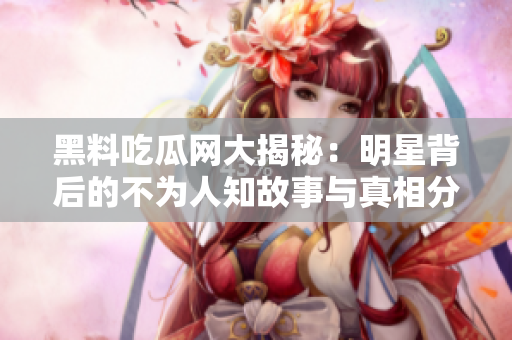 黑料吃瓜网大揭秘：明星背后的不为人知故事与真相分析