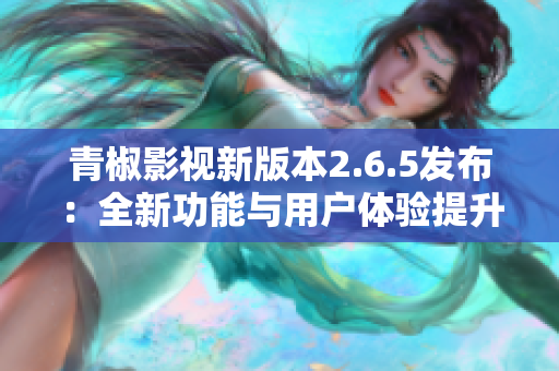 青椒影视新版本2.6.5发布：全新功能与用户体验提升解析