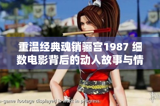 重温经典魂销骊宫1987 细数电影背后的动人故事与情感