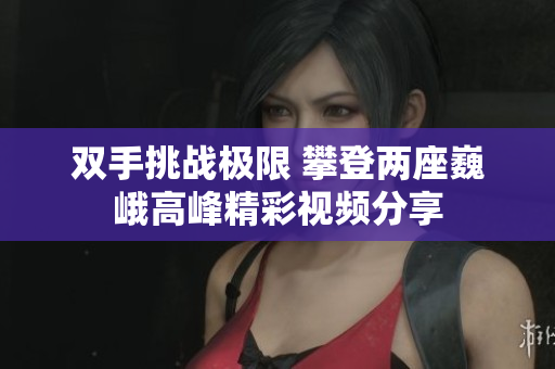 双手挑战极限 攀登两座巍峨高峰精彩视频分享