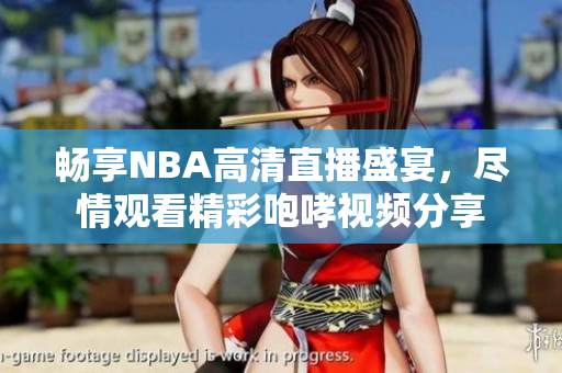 畅享NBA高清直播盛宴，尽情观看精彩咆哮视频分享