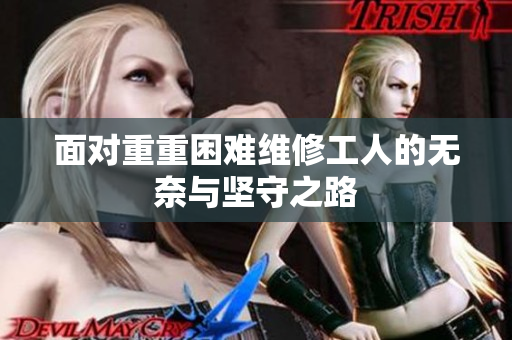 面对重重困难维修工人的无奈与坚守之路
