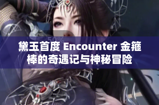 黛玉首度 Encounter 金箍棒的奇遇记与神秘冒险