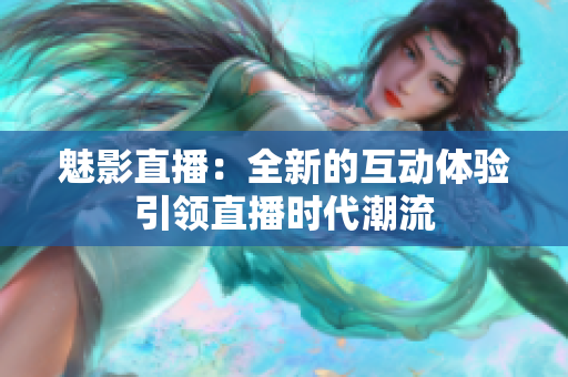 魅影直播：全新的互动体验引领直播时代潮流